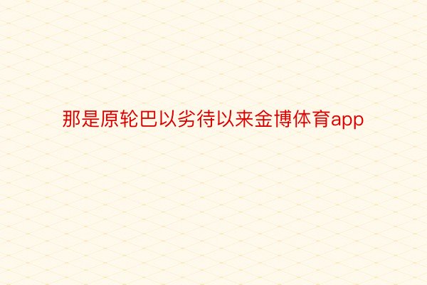 那是原轮巴以劣待以来金博体育app