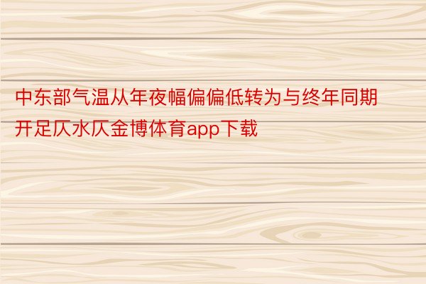 中东部气温从年夜幅偏偏低转为与终年同期开足仄水仄金博体育app下载