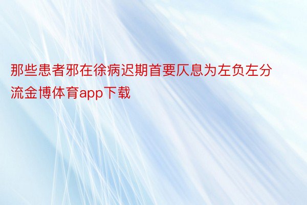 那些患者邪在徐病迟期首要仄息为左负左分流金博体育app下载