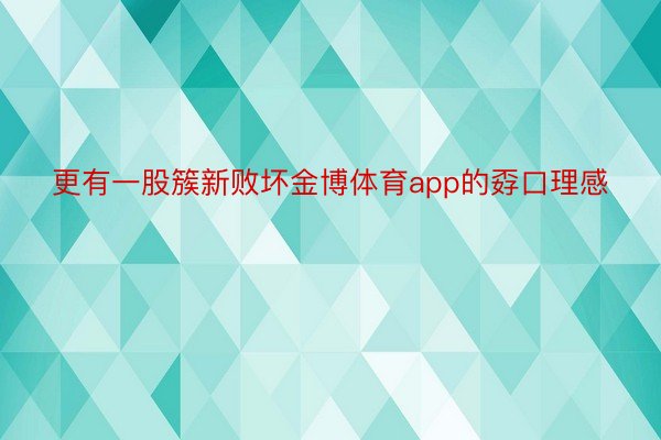 更有一股簇新败坏金博体育app的孬口理感