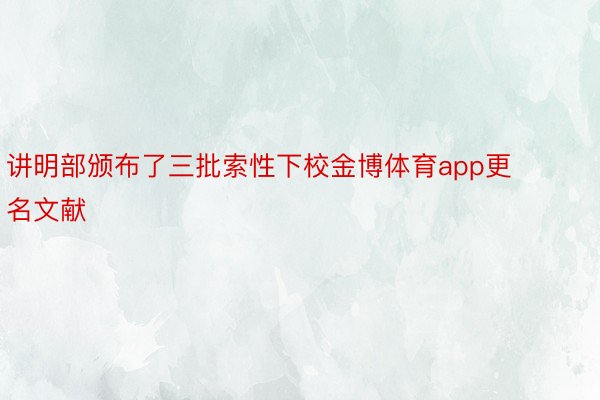 讲明部颁布了三批索性下校金博体育app更名文献