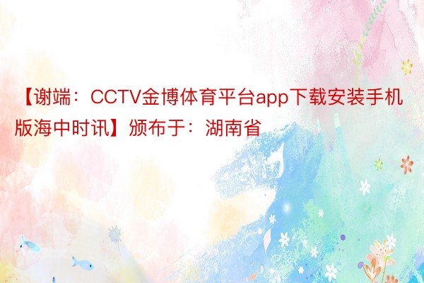 【谢端：CCTV金博体育平台app下载安装手机版海中时讯】颁布于：湖南省