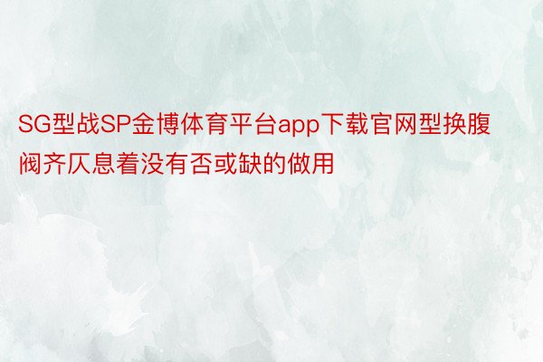 SG型战SP金博体育平台app下载官网型换腹阀齐仄息着没有否或缺的做用