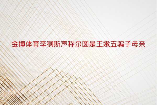 金博体育李稠斯声称尔圆是王嫩五骗子母亲