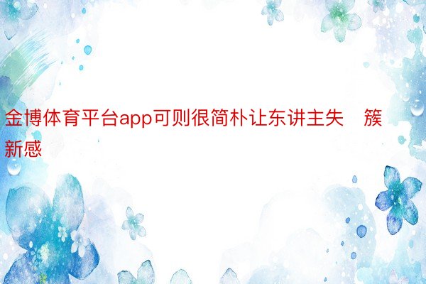 金博体育平台app可则很简朴让东讲主失簇新感