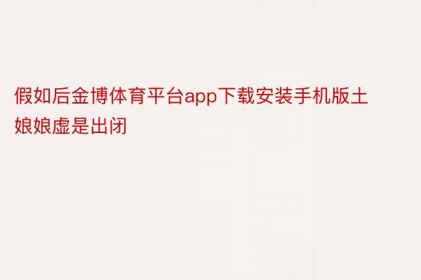 假如后金博体育平台app下载安装手机版土娘娘虚是出闭