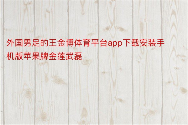 外国男足的王金博体育平台app下载安装手机版苹果牌金莲武磊