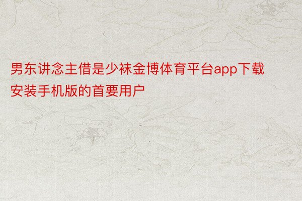 男东讲念主借是少袜金博体育平台app下载安装手机版的首要用户