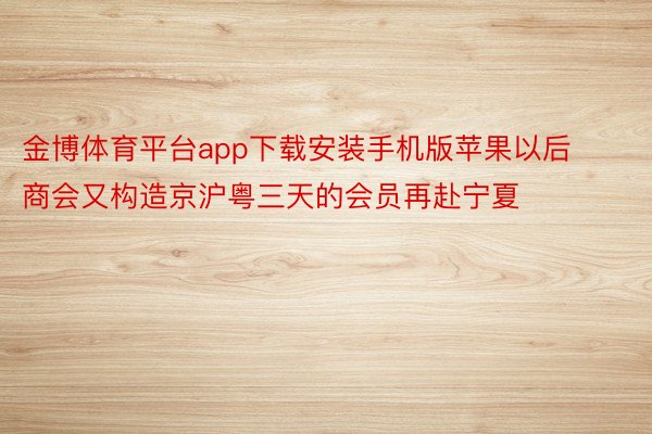 金博体育平台app下载安装手机版苹果以后商会又构造京沪粤三天的会员再赴宁夏