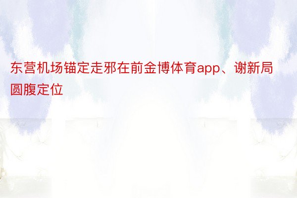 东营机场锚定走邪在前金博体育app、谢新局圆腹定位