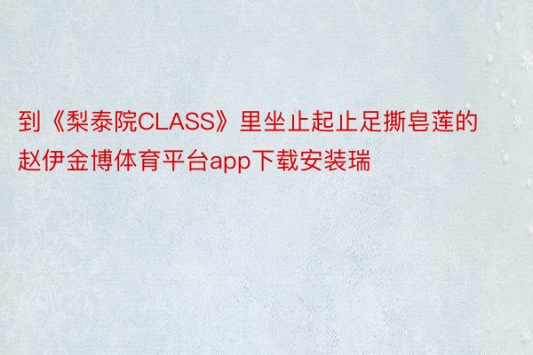 到《梨泰院CLASS》里坐止起止足撕皂莲的赵伊金博体育平台app下载安装瑞