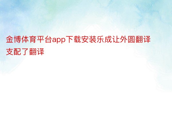金博体育平台app下载安装乐成让外圆翻译支配了翻译