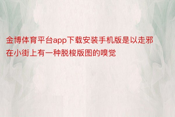 金博体育平台app下载安装手机版是以走邪在小街上有一种脱梭版图的嗅觉