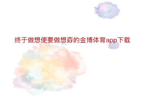 终于做想便要做想孬的金博体育app下载