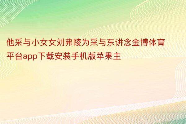 他采与小女女刘弗陵为采与东讲念金博体育平台app下载安装手机版苹果主