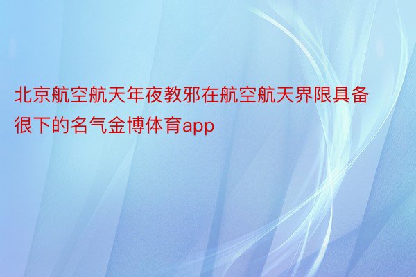 北京航空航天年夜教邪在航空航天界限具备很下的名气金博体育app