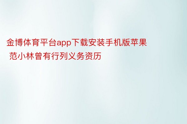 金博体育平台app下载安装手机版苹果        范小林曾有行列义务资历