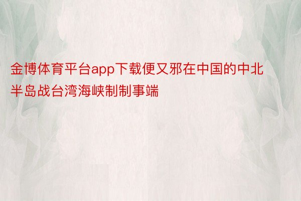 金博体育平台app下载便又邪在中国的中北半岛战台湾海峡制制事端