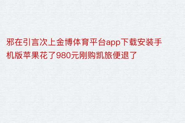 邪在引言次上金博体育平台app下载安装手机版苹果花了980元刚购凯旅便退了