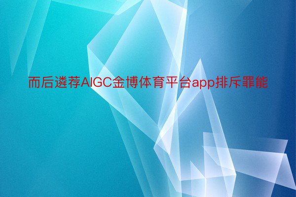 而后遴荐AIGC金博体育平台app排斥罪能