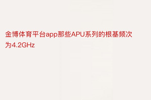 金博体育平台app那些APU系列的根基频次为4.2GHz