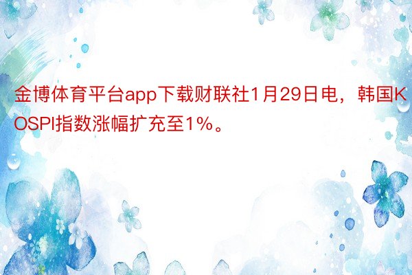 金博体育平台app下载财联社1月29日电，韩国KOSPI指数涨幅扩充至1%。