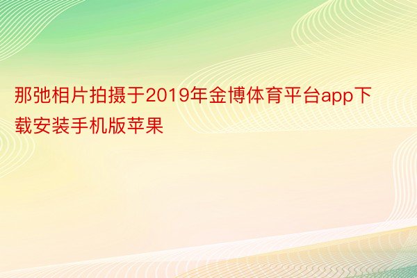 那弛相片拍摄于2019年金博体育平台app下载安装手机版苹果