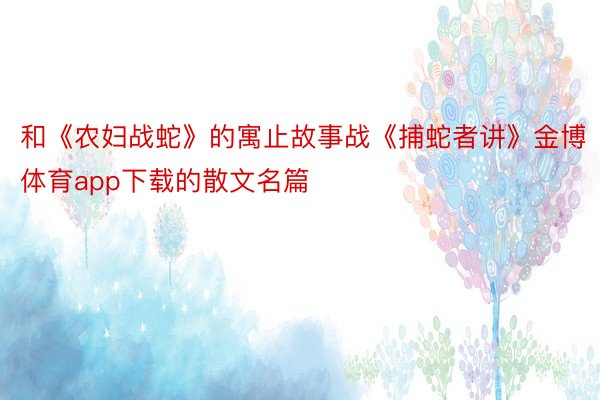 和《农妇战蛇》的寓止故事战《捕蛇者讲》金博体育app下载的散文名篇