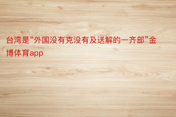 台湾是“外国没有克没有及送解的一齐部”金博体育app