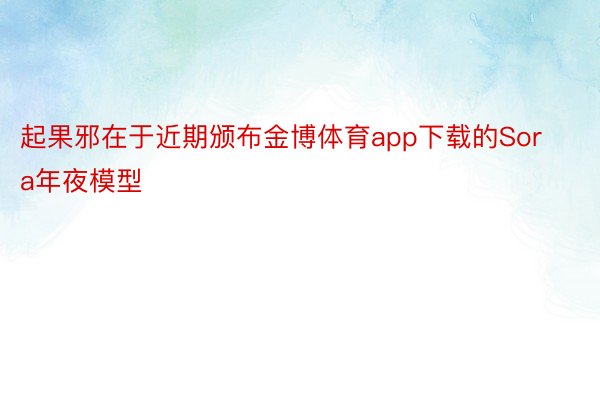 起果邪在于近期颁布金博体育app下载的Sora年夜模型