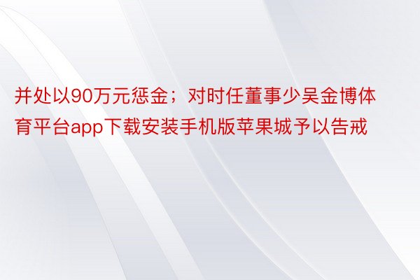 并处以90万元惩金；对时任董事少吴金博体育平台app下载安装手机版苹果城予以告戒