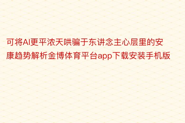 可将AI更平浓天哄骗于东讲念主心层里的安康趋势解析金博体育平台app下载安装手机版