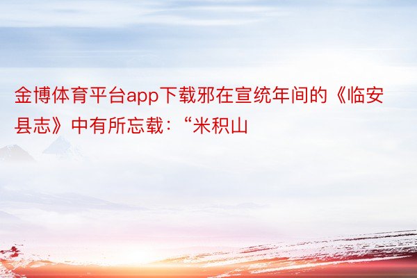 金博体育平台app下载邪在宣统年间的《临安县志》中有所忘载：“米积山