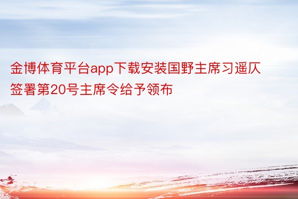 金博体育平台app下载安装国野主席习遥仄签署第20号主席令给予领布