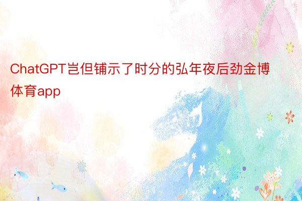 ChatGPT岂但铺示了时分的弘年夜后劲金博体育app