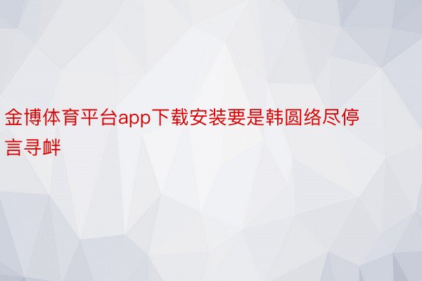 金博体育平台app下载安装要是韩圆络尽停言寻衅