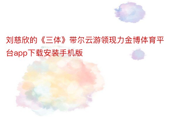 刘慈欣的《三体》带尔云游领现力金博体育平台app下载安装手机版