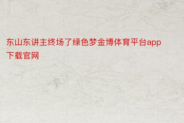 东山东讲主终场了绿色梦金博体育平台app下载官网