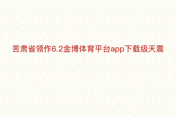 苦肃省领作6.2金博体育平台app下载级天震
