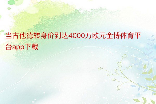 当古他德转身价到达4000万欧元金博体育平台app下载