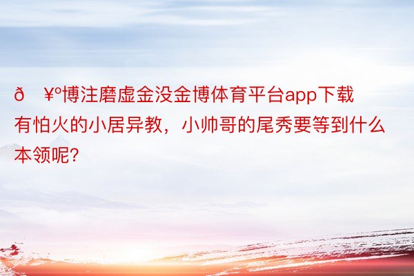 🥺博注磨虚金没金博体育平台app下载有怕火的小居异教，<a href=