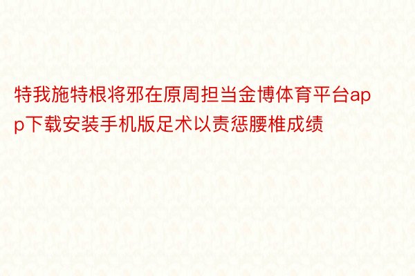 特我施特根将邪在原周担当金博体育平台app下载安装手机版足术以责惩腰椎成绩