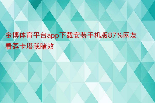 金博体育平台app下载安装手机版87%网友看孬卡塔我睹效