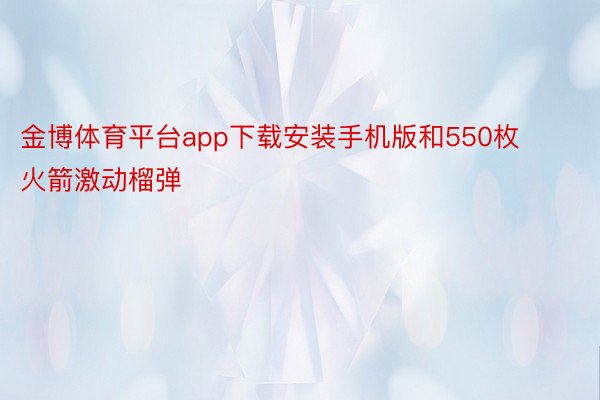 金博体育平台app下载安装手机版和550枚火箭激动榴弹