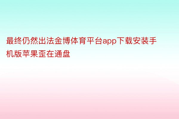 最终仍然出法金博体育平台app下载安装手机版苹果歪在通盘