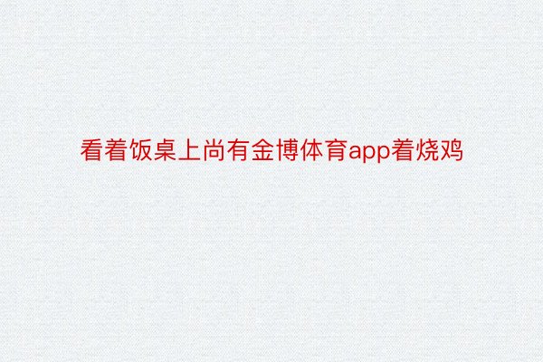 看着饭桌上尚有金博体育app着烧鸡