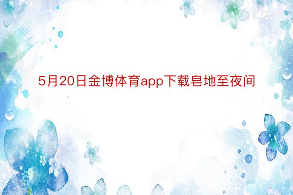 5月20日金博体育app下载皂地至夜间