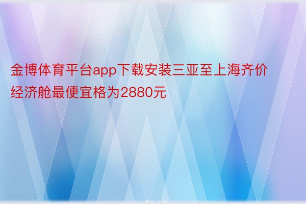 金博体育平台app下载安装三亚至上海齐价经济舱最便宜格为2880元