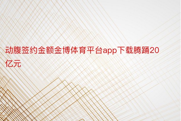 动腹签约金额金博体育平台app下载腾踊20亿元