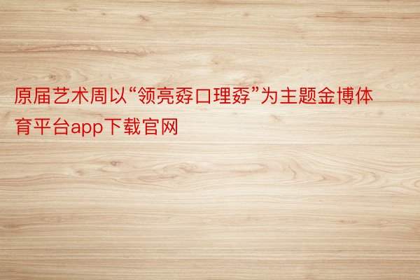 原届艺术周以“领亮孬口理孬”为主题金博体育平台app下载官网